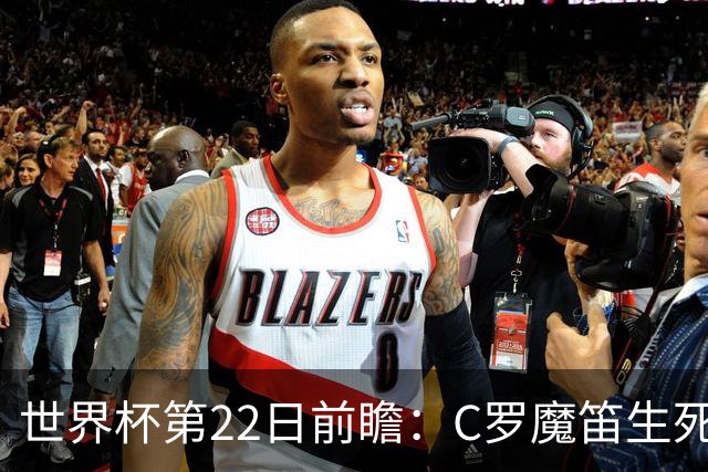世界杯第22日前瞻：C罗魔笛生死斗 西班牙力争破咒