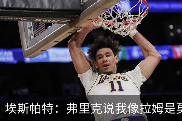 埃斯帕特：弗里克说我像拉姆是莫大赞誉 我能适应右后卫和中场
