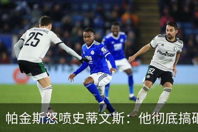 帕金斯怒喷史蒂文斯：他彻底搞砸了 从字母这件事开始就全盘皆输