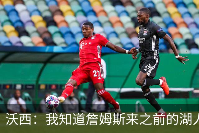 沃西：我知道詹姆斯来之前的湖人什么样 他带来了赢家气质&吸引AD