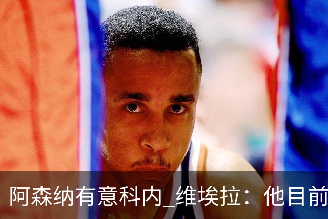 阿森纳有意科内 维埃拉：他目前是法国最强中场 排在琼阿梅尼之前